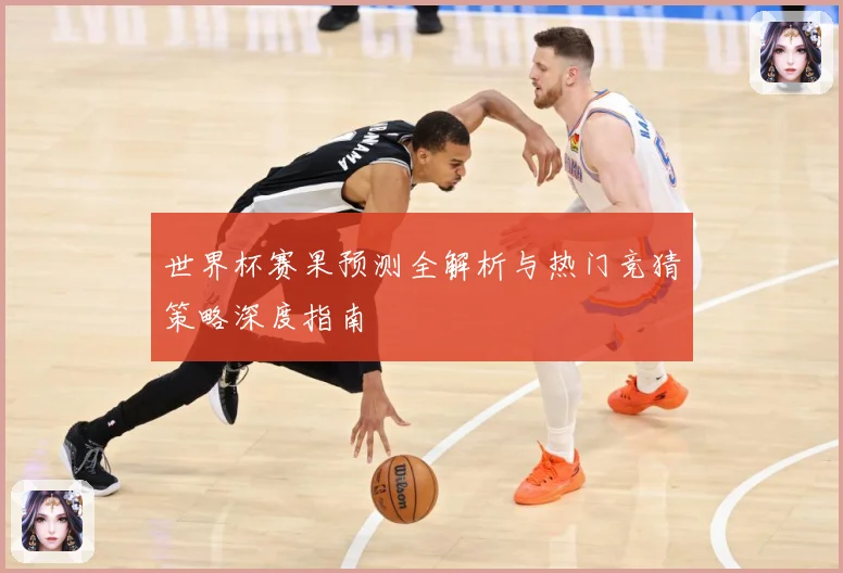 世界杯赛果预测全解析与热门竞猜策略深度指南