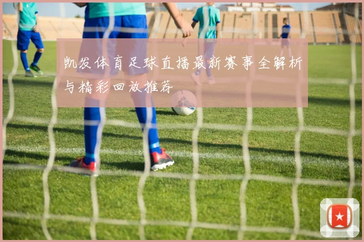 凯发体育足球直播最新赛事全解析与精彩回放推荐