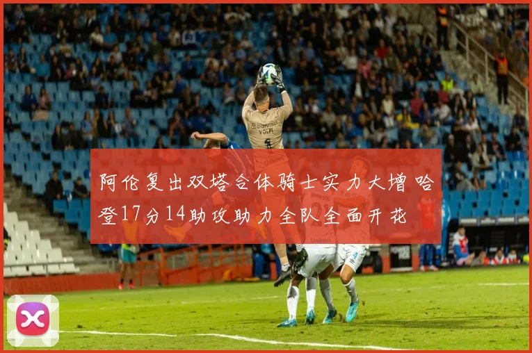 阿伦复出双塔合体骑士实力大增 哈登17分14助攻助力全队全面开花