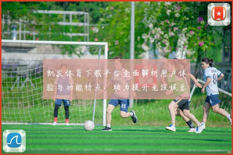 凯发体育下载平台全面解析用户体验与功能特点，助力提升竞技娱乐体验