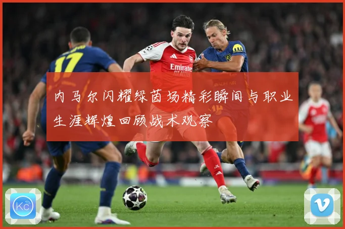 内马尔闪耀绿茵场精彩瞬间与职业生涯辉煌回顾战术观察