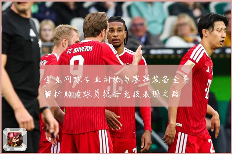 索克网球专业训练与赛事装备全景解析助力球员提升竞技表现之路