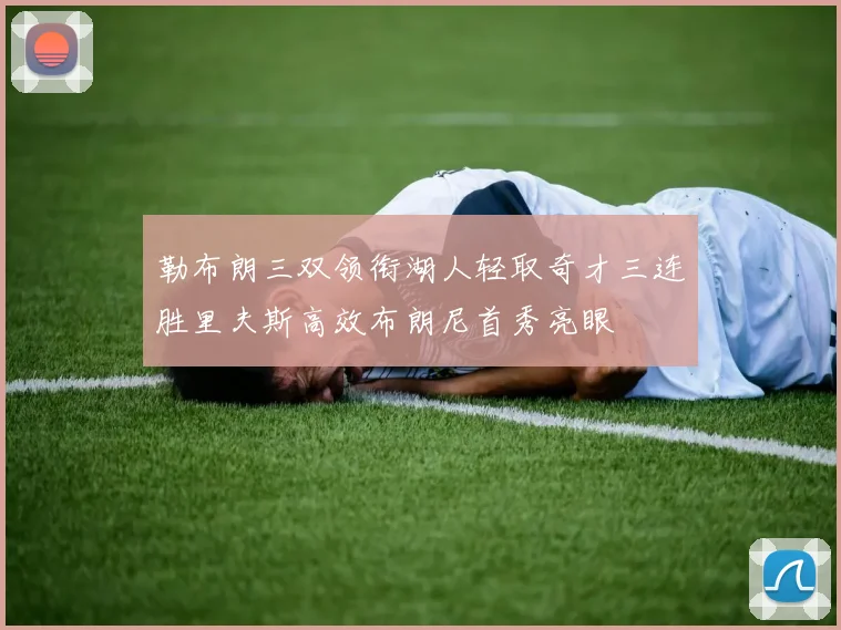 勒布朗三双领衔湖人轻取奇才三连胜里夫斯高效布朗尼首秀亮眼