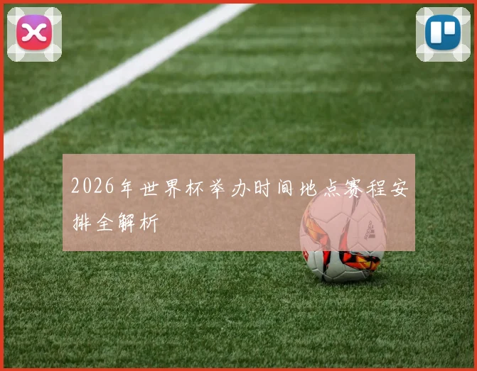 2026年世界杯举办时间地点赛程安排全解析