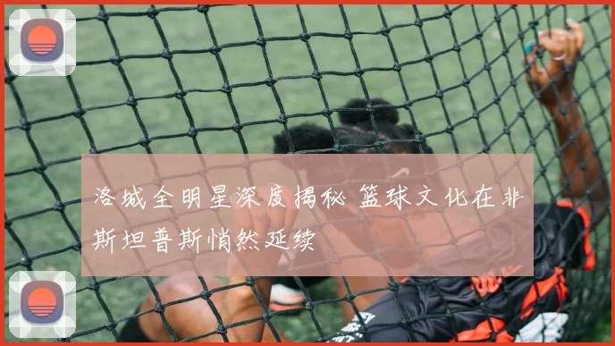 洛城全明星深度揭秘 篮球文化在非斯坦普斯悄然延续