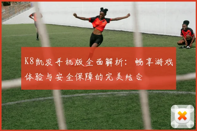 K8凯发手机版全面解析：畅享游戏体验与安全保障的完美结合