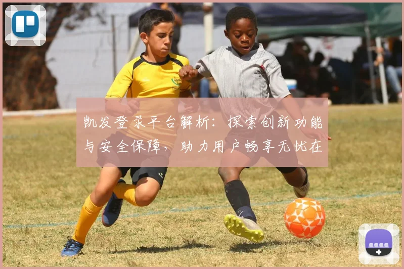 凯发登录平台解析：探索创新功能与安全保障，助力用户畅享无忧在线体验