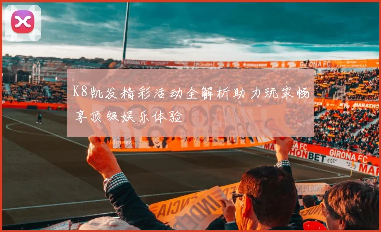 K8凯发精彩活动全解析助力玩家畅享顶级娱乐体验