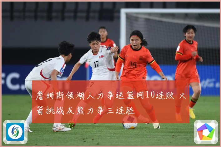 詹姆斯领湖人力争送篮网10连败 火箭挑战灰熊力争三连胜