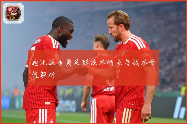 迪比亚吉奥足球技术特点与战术价值解析