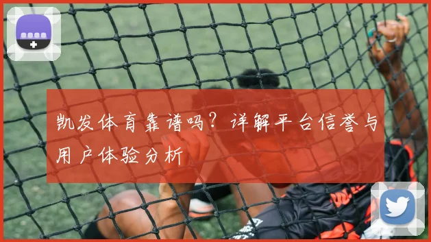 凯发体育靠谱吗？详解平台信誉与用户体验分析