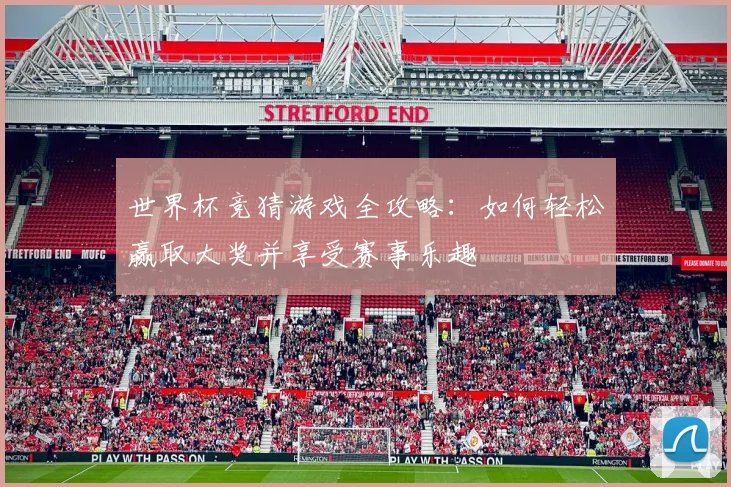 世界杯竞猜游戏全攻略：如何轻松赢取大奖并享受赛事乐趣