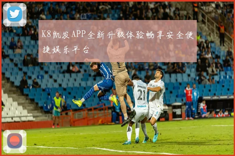 K8凯发APP全新升级体验畅享安全便捷娱乐平台