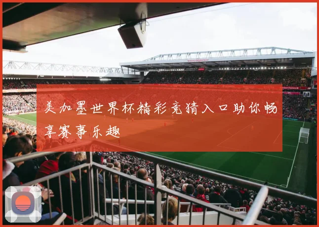 美加墨世界杯精彩竞猜入口助你畅享赛事乐趣