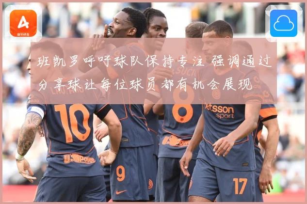 班凯罗呼吁球队保持专注 强调通过分享球让每位球员都有机会展现