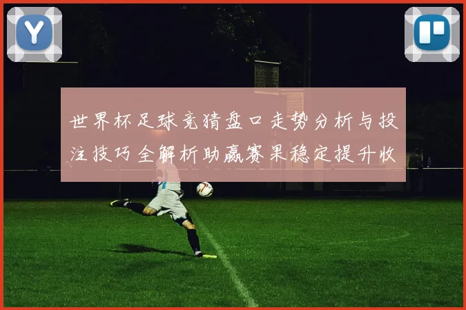 世界杯足球竞猜盘口走势分析与投注技巧全解析助赢赛果稳定提升收益