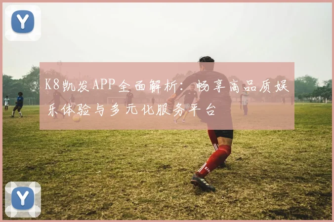 K8凯发APP全面解析：畅享高品质娱乐体验与多元化服务平台