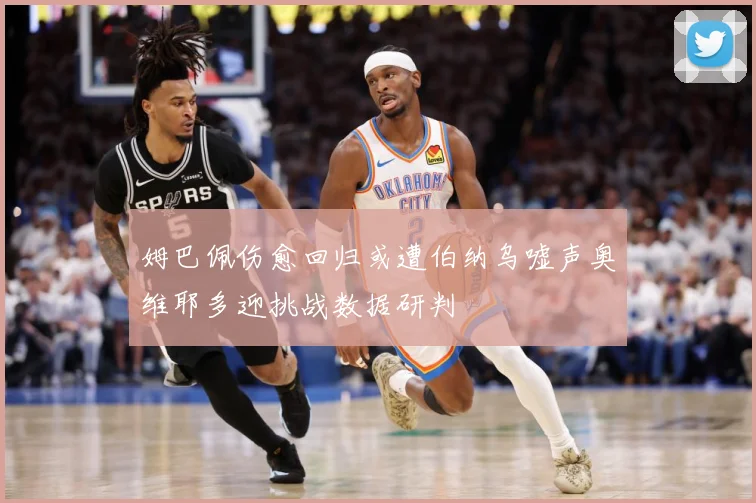 姆巴佩伤愈回归或遭伯纳乌嘘声奥维耶多迎挑战数据研判