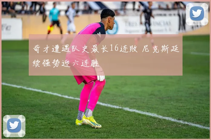 奇才遭遇队史最长16连败 尼克斯延续强势迎六连胜