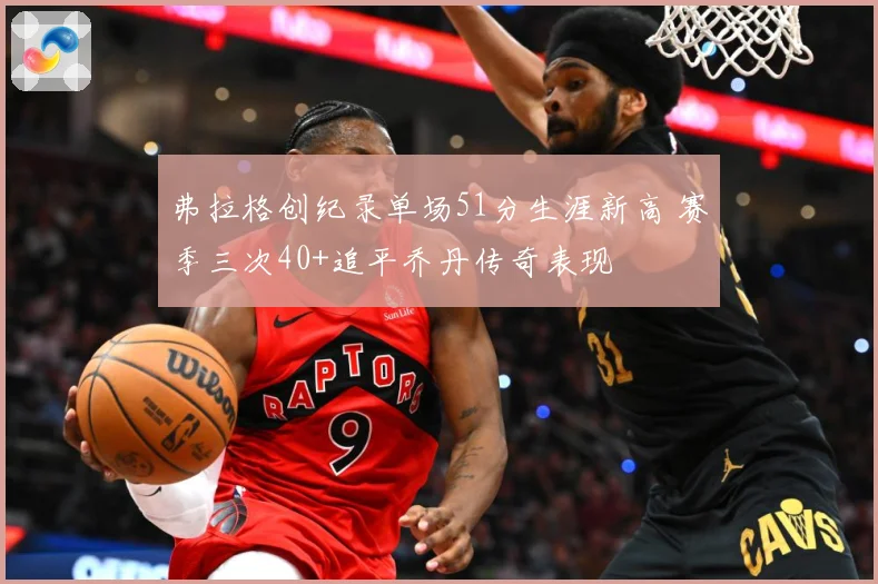 弗拉格创纪录单场51分生涯新高 赛季三次40+追平乔丹传奇表现
