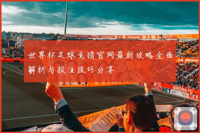 世界杯足球竞猜官网最新攻略全面解析与投注技巧分享