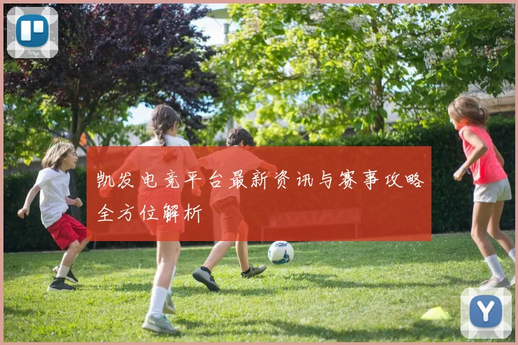 凯发电竞平台最新资讯与赛事攻略全方位解析
