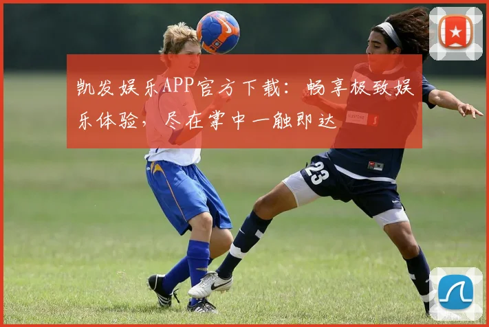 凯发娱乐APP官方下载：畅享极致娱乐体验，尽在掌中一触即达