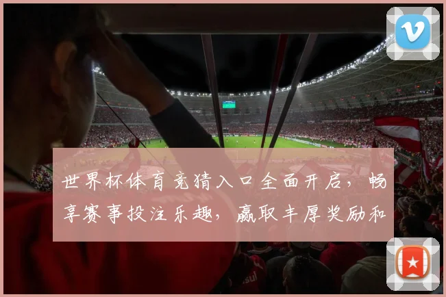 世界杯体育竞猜入口全面开启，畅享赛事投注乐趣，赢取丰厚奖励和奖金