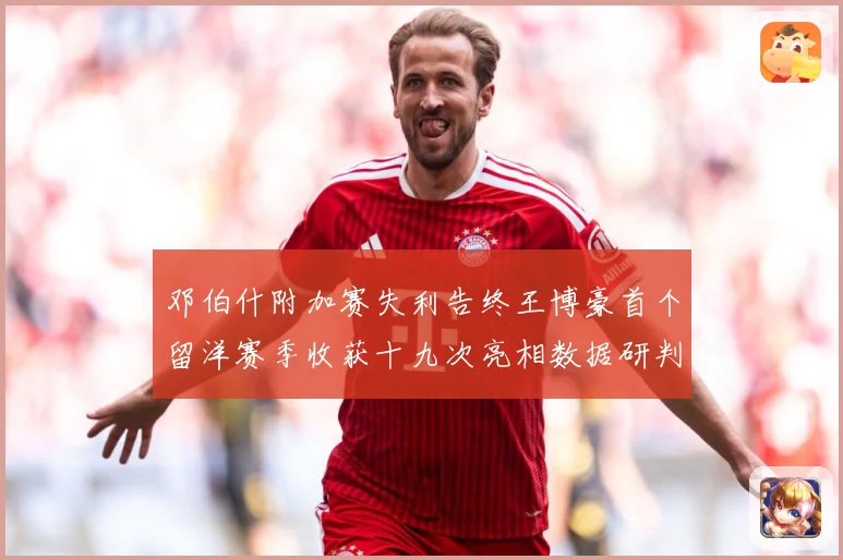 邓伯什附加赛失利告终王博豪首个留洋赛季收获十九次亮相数据研判