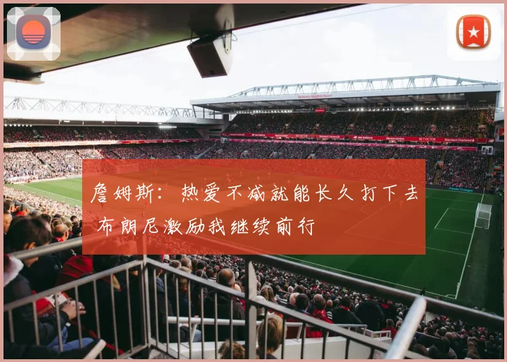 詹姆斯：热爱不减就能长久打下去 布朗尼激励我继续前行