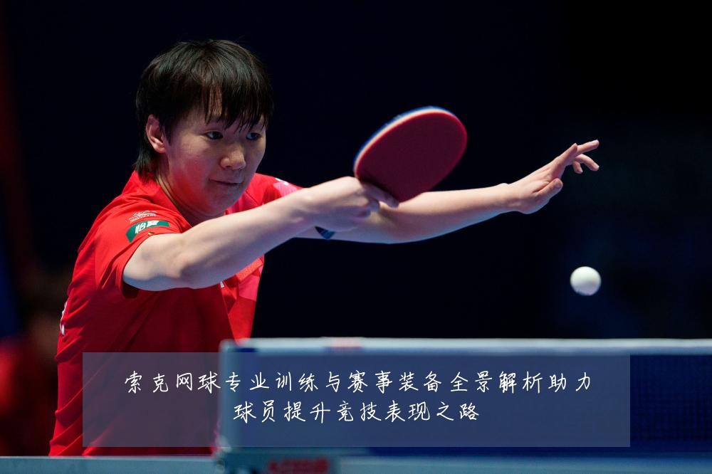 索克网球专业训练与赛事装备全景解析助力球员提升竞技表现之路