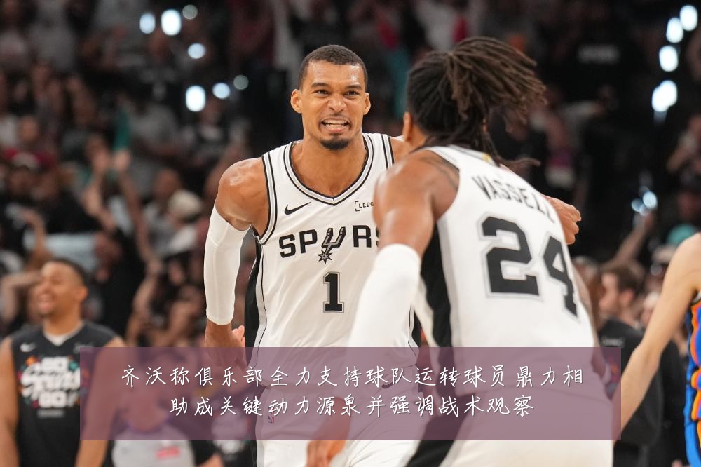 齐沃称俱乐部全力支持球队运转球员鼎力相助成关键动力源泉并强调战术观察