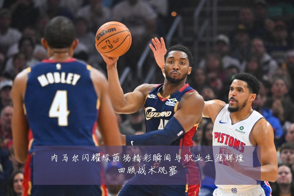 内马尔闪耀绿茵场精彩瞬间与职业生涯辉煌回顾战术观察
