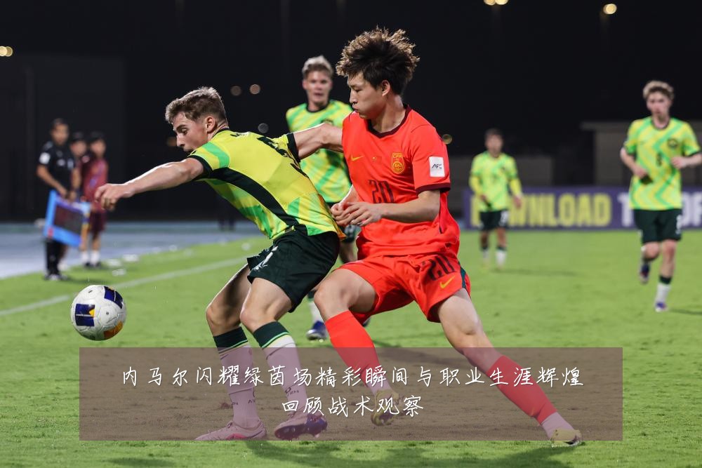 内马尔闪耀绿茵场精彩瞬间与职业生涯辉煌回顾战术观察