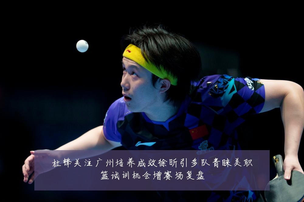 杜锋关注广州培养成效徐昕引多队青睐美职篮试训机会增赛场复盘