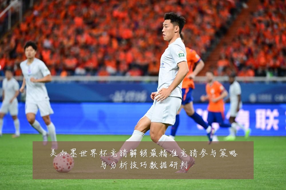 美加墨世界杯竞猜解锁最精准竞猜参与策略与分析技巧数据研判