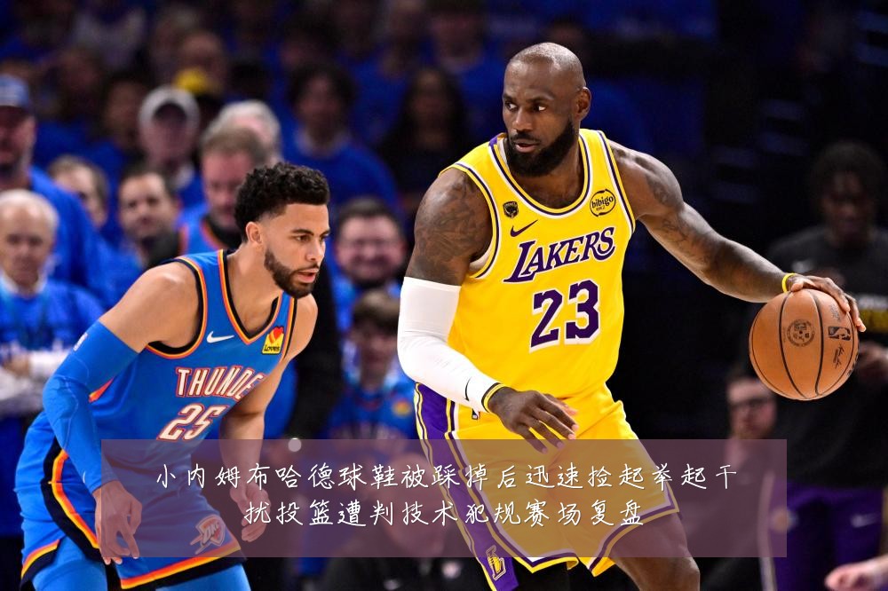 小内姆布哈德球鞋被踩掉后迅速捡起举起干扰投篮遭判技术犯规赛场复盘