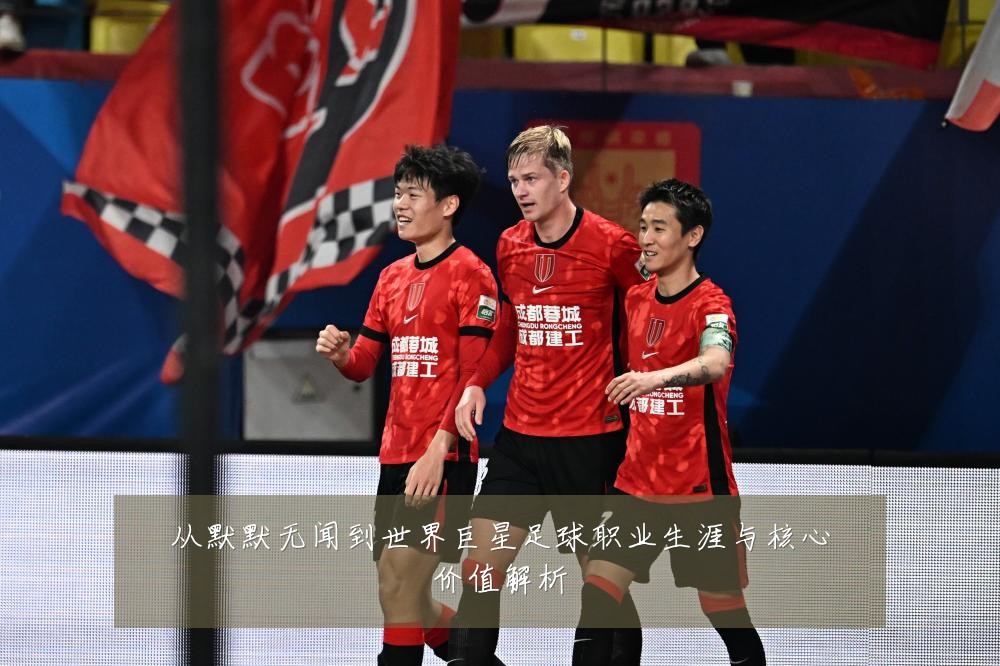 从默默无闻到世界巨星足球职业生涯与核心价值解析
